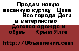 Продам новую весенную куртку › Цена ­ 1 500 - Все города Дети и материнство » Детская одежда и обувь   . Крым,Ялта